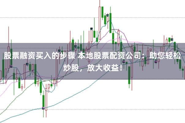 股票融资买入的步骤 本地股票配资公司：助您轻松炒股，放大收益！