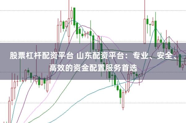 股票杠杆配资平台 山东配资平台：专业、安全、高效的资金配置服务首选