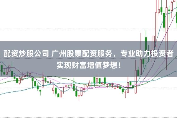 配资炒股公司 广州股票配资服务，专业助力投资者实现财富增值梦想！