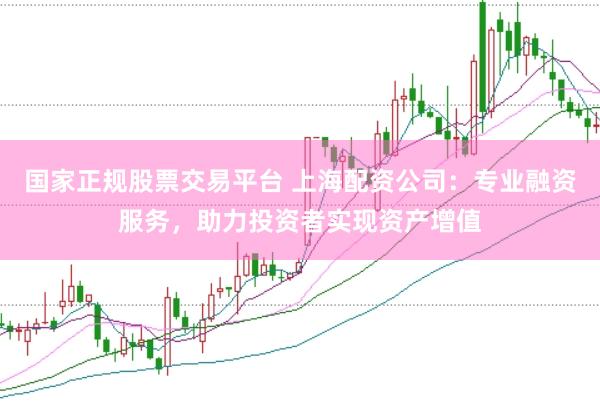 国家正规股票交易平台 上海配资公司：专业融资服务，助力投资者实现资产增值