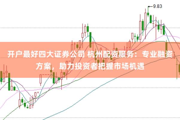 开户最好四大证券公司 杭州配资服务：专业融资方案，助力投资者把握市场机遇