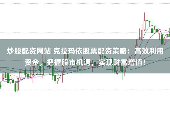 炒股配资网站 克拉玛依股票配资策略：高效利用资金，把握股市机遇，实现财富增值！