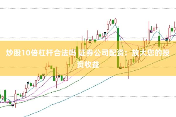 炒股10倍杠杆合法吗 证券公司配资：放大您的投资收益