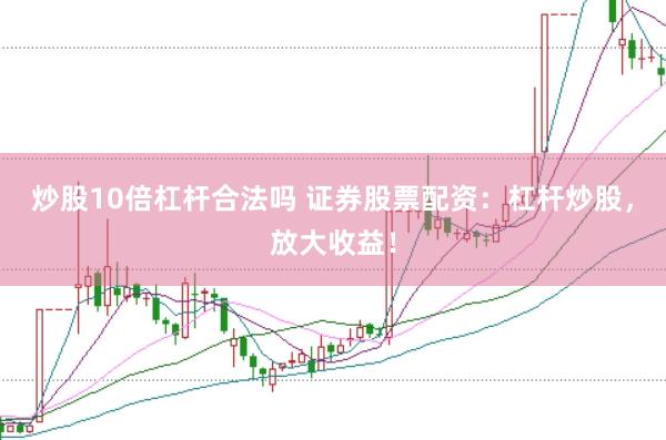 炒股10倍杠杆合法吗 证券股票配资：杠杆炒股，放大收益！