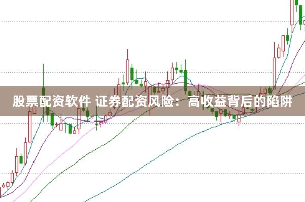 股票配资软件 证券配资风险：高收益背后的陷阱