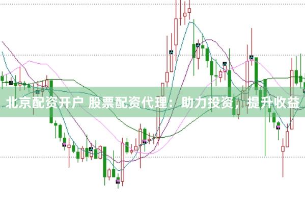 北京配资开户 股票配资代理：助力投资，提升收益