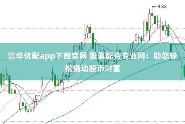 富华优配app下载官网 股票配资专业网：助您轻松撬动股市财富