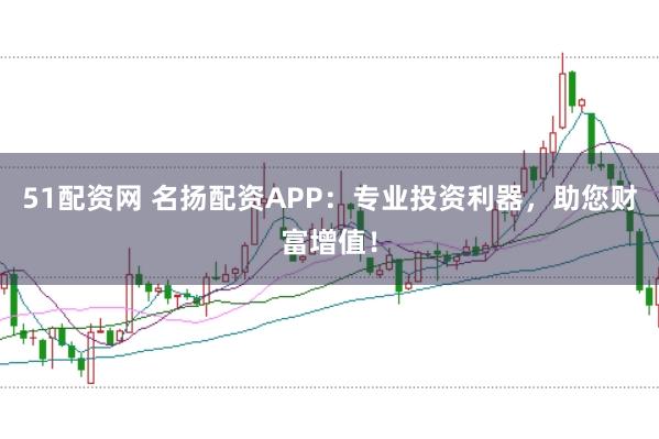 51配资网 名扬配资APP：专业投资利器，助您财富增值！