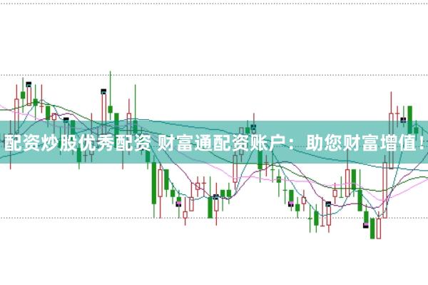 配资炒股优秀配资 财富通配资账户：助您财富增值！