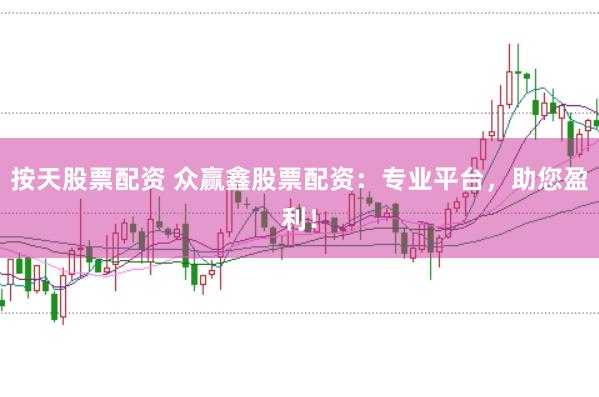 按天股票配资 众赢鑫股票配资：专业平台，助您盈利！