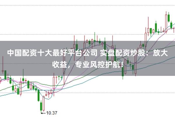 中国配资十大最好平台公司 实盘配资炒股：放大收益，专业风控护航！