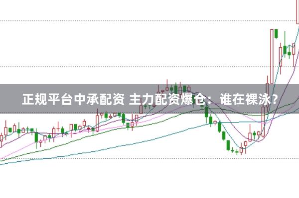 正规平台中承配资 主力配资爆仓：谁在裸泳？