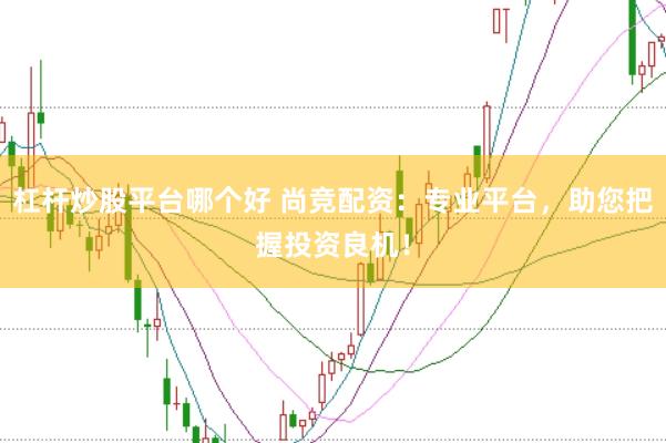 杠杆炒股平台哪个好 尚竞配资：专业平台，助您把握投资良机！