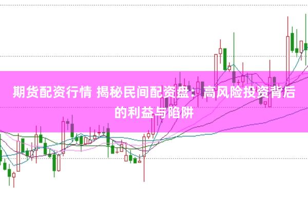 期货配资行情 揭秘民间配资盘：高风险投资背后的利益与陷阱