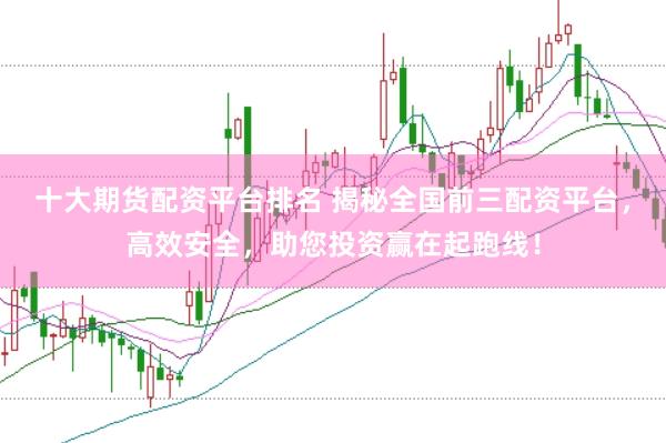 十大期货配资平台排名 揭秘全国前三配资平台，高效安全，助您投资赢在起跑线！