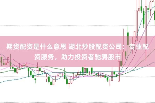 期货配资是什么意思 湖北炒股配资公司：专业配资服务，助力投资者驰骋股市