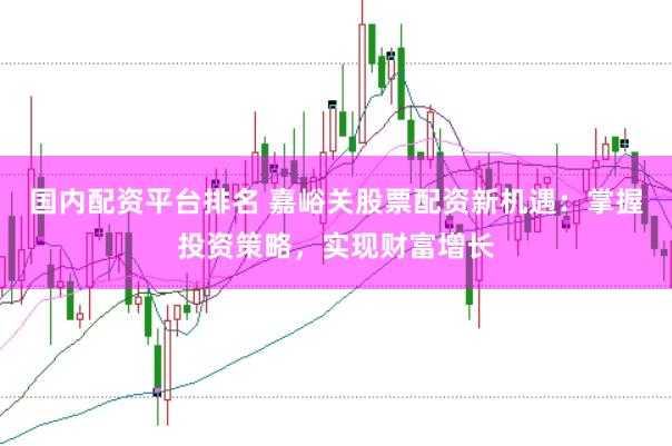 国内配资平台排名 嘉峪关股票配资新机遇：掌握投资策略，实现财富增长