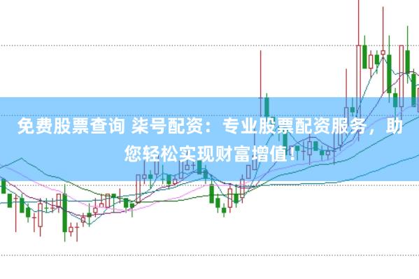 免费股票查询 柒号配资：专业股票配资服务，助您轻松实现财富增值！