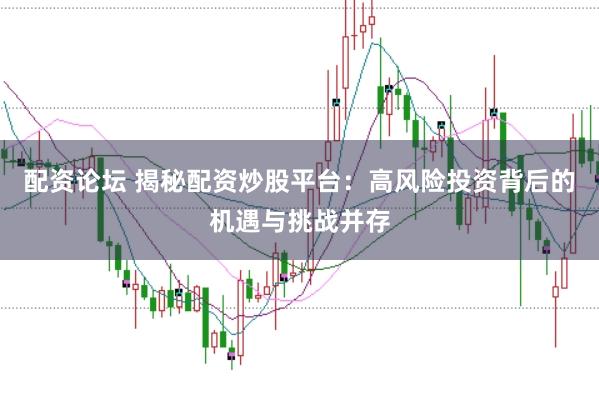 配资论坛 揭秘配资炒股平台：高风险投资背后的机遇与挑战并存