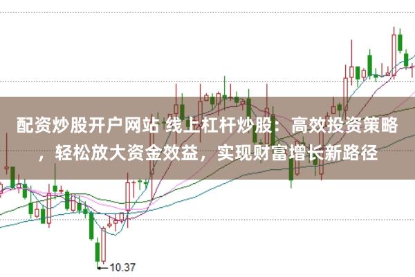 配资炒股开户网站 线上杠杆炒股：高效投资策略，轻松放大资金效益，实现财富增长新路径