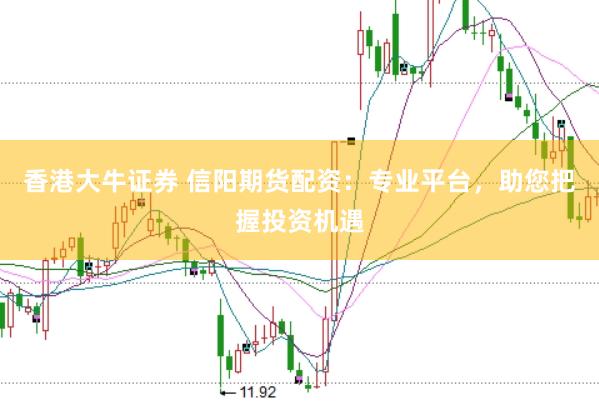香港大牛证券 信阳期货配资：专业平台，助您把握投资机遇