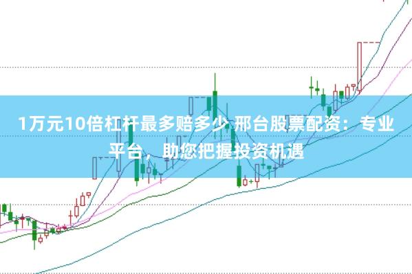 1万元10倍杠杆最多赔多少 邢台股票配资：专业平台，助您把握投资机遇