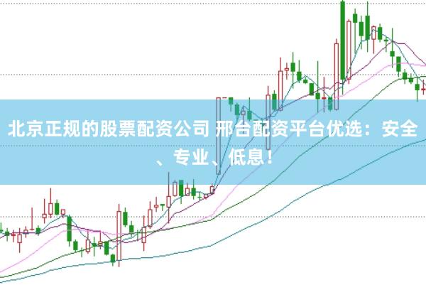 北京正规的股票配资公司 邢台配资平台优选：安全、专业、低息！