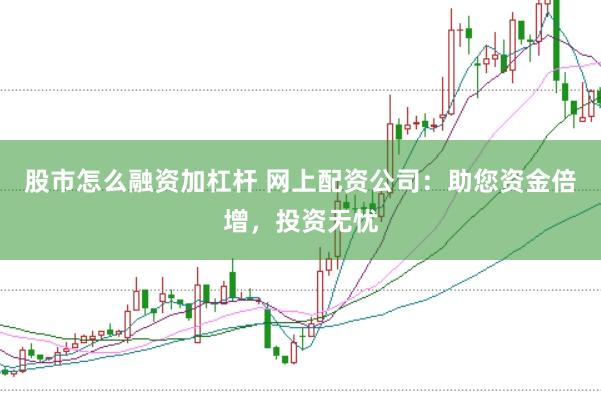 股市怎么融资加杠杆 网上配资公司：助您资金倍增，投资无忧