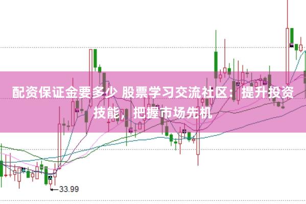 配资保证金要多少 股票学习交流社区：提升投资技能，把握市场先机