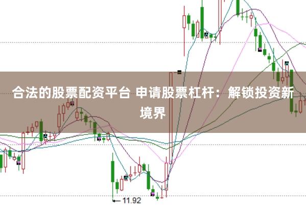 合法的股票配资平台 申请股票杠杆：解锁投资新境界