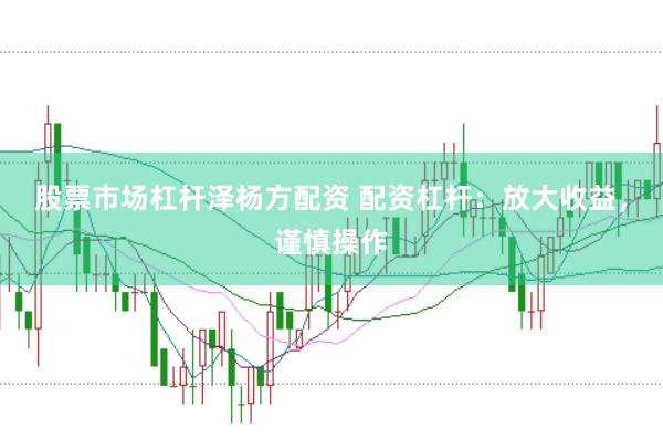股票市场杠杆泽杨方配资 配资杠杆：放大收益，谨慎操作
