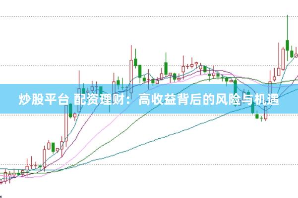 炒股平台 配资理财：高收益背后的风险与机遇