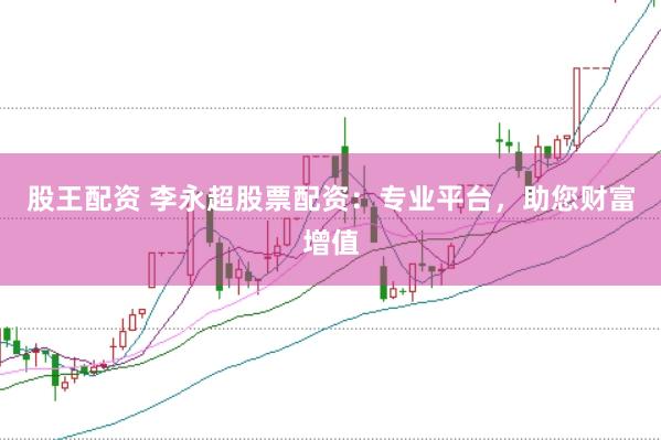 股王配资 李永超股票配资：专业平台，助您财富增值