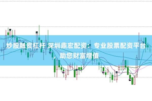炒股融资杠杆 深圳鼎宏配资：专业股票配资平台，助您财富增值