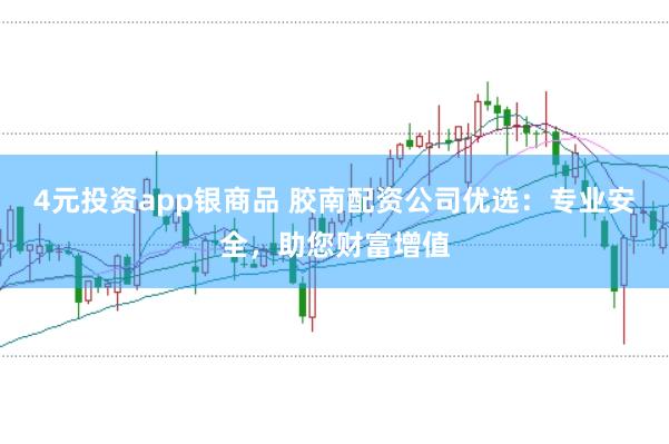 4元投资app银商品 胶南配资公司优选：专业安全，助您财富增值