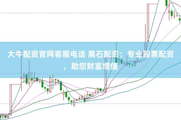 大牛配资官网客服电话 黑石配资：专业股票配资，助您财富增值