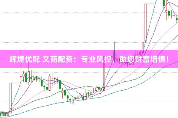 辉煌优配 文商配资：专业风控，助您财富增值！