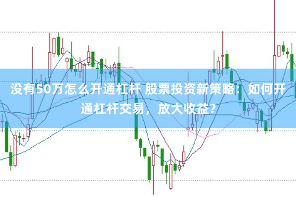 没有50万怎么开通杠杆 股票投资新策略：如何开通杠杆交易，放大收益？