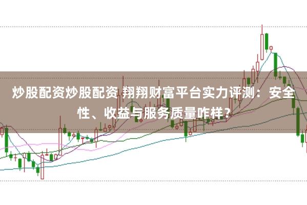 炒股配资炒股配资 翔翔财富平台实力评测：安全性、收益与服务质量咋样？