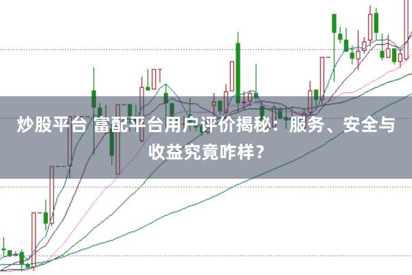 炒股平台 富配平台用户评价揭秘：服务、安全与收益究竟咋样？