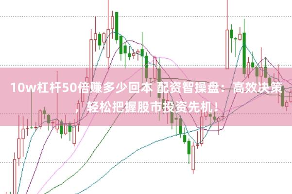 10w杠杆50倍赚多少回本 配资智操盘：高效决策，轻松把握股市投资先机！
