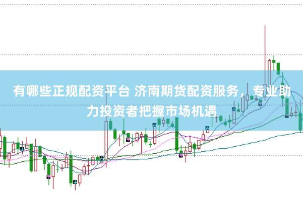 有哪些正规配资平台 济南期货配资服务，专业助力投资者把握市场机遇