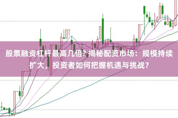 股票融资杠杆最高几倍? 揭秘配资市场：规模持续扩大，投资者如何把握机遇与挑战？