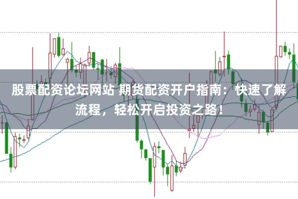 股票配资论坛网站 期货配资开户指南：快速了解流程，轻松开启投资之路！