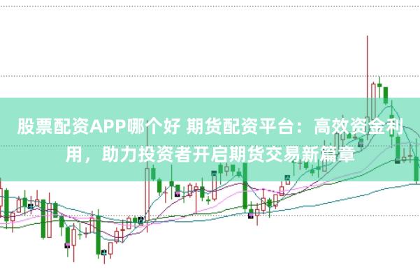 股票配资APP哪个好 期货配资平台：高效资金利用，助力投资者开启期货交易新篇章