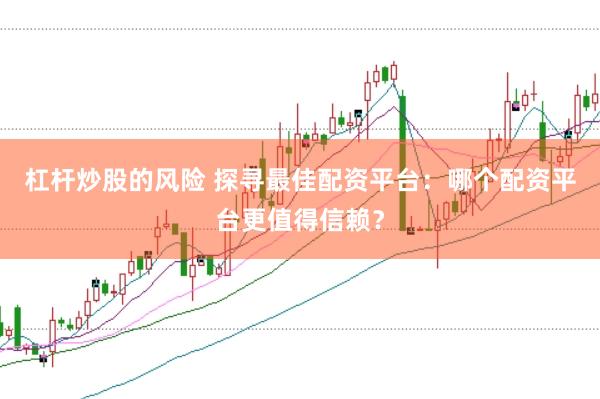 杠杆炒股的风险 探寻最佳配资平台：哪个配资平台更值得信赖？
