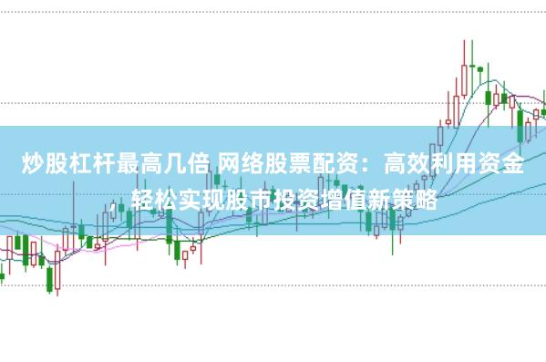 炒股杠杆最高几倍 网络股票配资：高效利用资金，轻松实现股市投资增值新策略