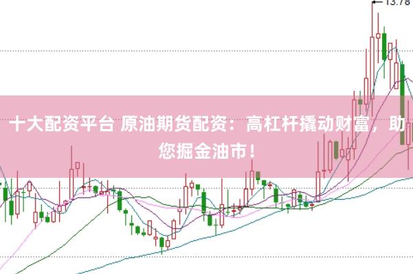 十大配资平台 原油期货配资：高杠杆撬动财富，助您掘金油市！