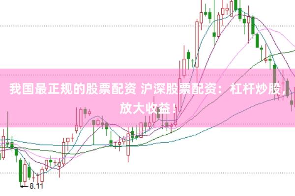 我国最正规的股票配资 沪深股票配资：杠杆炒股，放大收益！