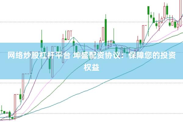 网络炒股杠杆平台 坤盛配资协议：保障您的投资权益